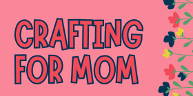 Decorative image with some flowers and the words Crafting for Mom in a kid like font.